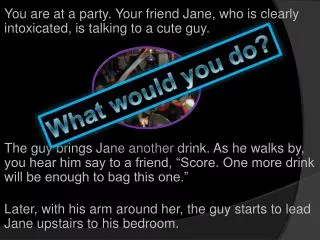 You are at a party. Your friend Jane, who is clearly intoxicated, is talking to a cute guy.