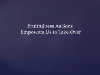 Fruitfulness As Sons Empowers Us to Take Over