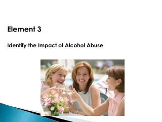 Element 3 Identify the Impact of Alcohol Abuse