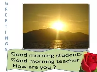 Good morning students Good morning teacher How are you ?
