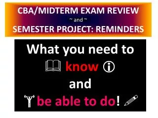 CBA/MIDTERM EXAM REVIEW ~ and ~ SEMESTER PROJECT: REMINDERS