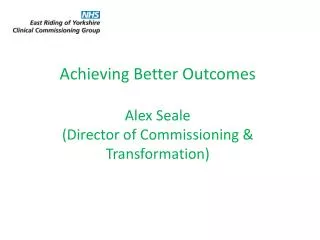 Achieving Better Outcomes Alex Seale (Director of Commissioning &amp; Transformation)