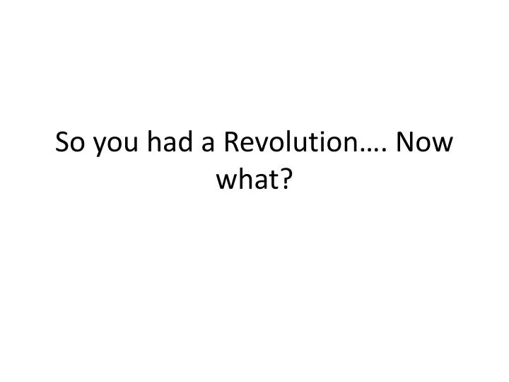 so you had a revolution now what