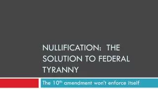 NULLIFICATION: THE SOLUTION TO FEDERAL TYRANNY