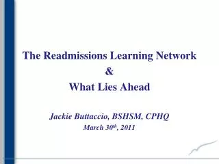 The Readmissions Learning Network &amp; What Lies Ahead Jackie Buttaccio, BSHSM, CPHQ
