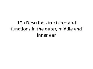 10 ) Describe structurec and functions in the outer, middle and inner ear