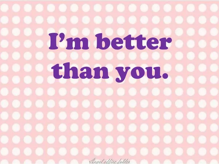 i m better than you