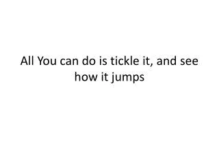 all you can do is tickle it and see how it jumps