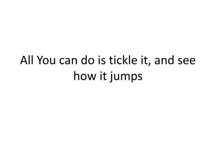 all you can do is tickle it and see how it jumps