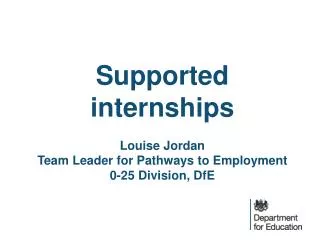 S upported internships Louise Jordan Team Leader for Pathways to Employment 0-25 Division, DfE