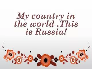 My country in the world . This is Russia !