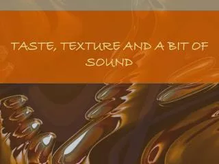 TASTE, TEXTURE AND A BIT OF SOUND