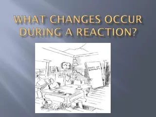 What Changes occur during a reaction?