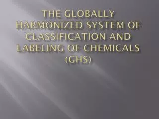 The Globally Harmonized System of Classification and labeling of chemicals (GHS)