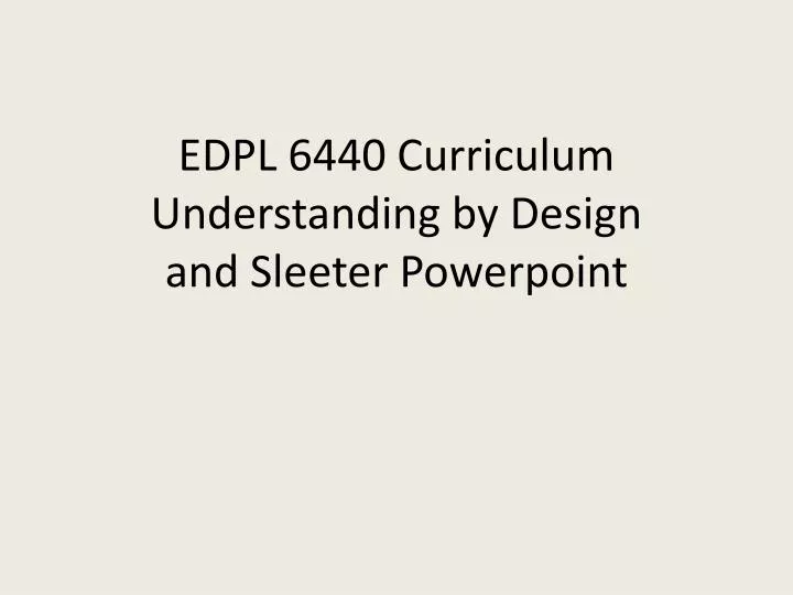 edpl 6440 curriculum understanding by design and sleeter powerpoint