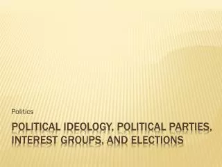 Political Ideology, Political Parties, interest groups, and elections