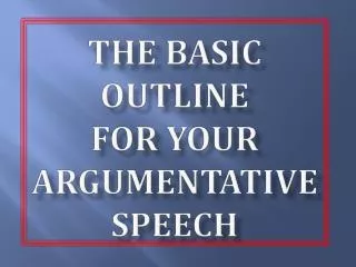 The Basic Outline for your Argumentative speech