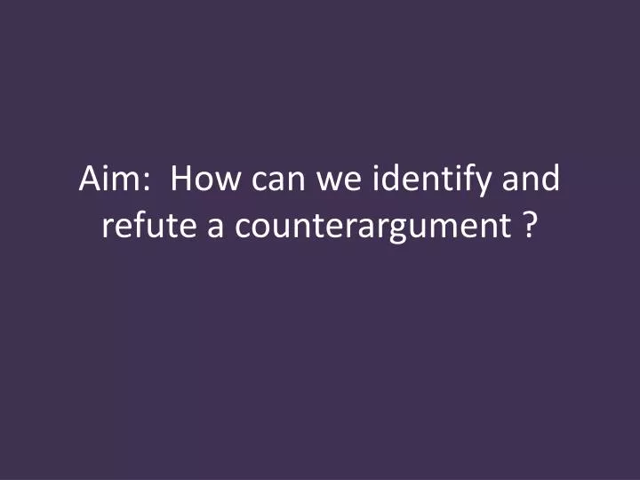 aim how can we identify and refute a counterargument