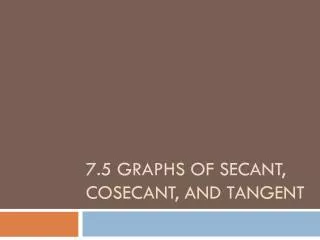 7.5 Graphs of Secant, Cosecant, and Tangent