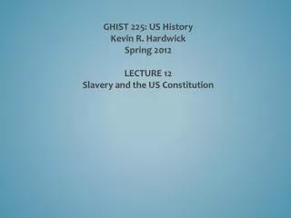 GHIST 225: US History Kevin R. Hardwick Spring 2012 LECTURE 12 Slavery and the US Constitution