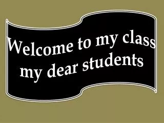 Welcome to my class my dear students