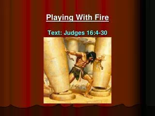 Playing With Fire Text: Judges 16:4-30
