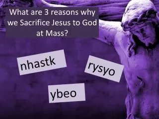 What are 3 reasons why we Sacrifice Jesus to God at Mass?