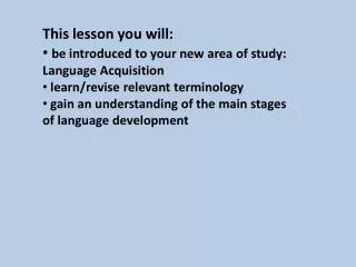 This lesson you will: be introduced to your new area of study: Language Acquisition