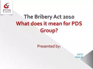 The Bribery Act 2010 What does it mean for PDS Group? Presented by: