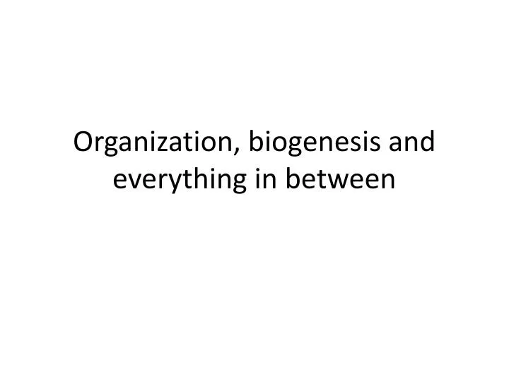 organization biogenesis and everything in between