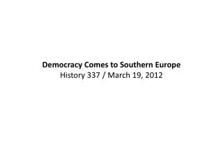 Democracy Comes to Southern Europe History 337 / March 19, 2012