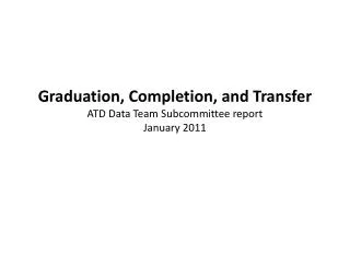 Graduation, Completion, and Transfer ATD Data Team Subcommittee report January 2011