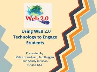Using WEB 2.0 Technology to Engage Students Presented by: Miley Grandjean, Jed Duggan,