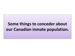 Some things to conceder about our Canadian inmate population.