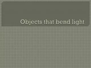 Objects that bend light