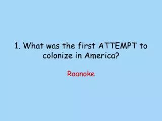 1. What was the first ATTEMPT to colonize in America?