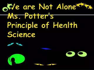 We are Not Alone Ms. Potter’s Principle of Health Science