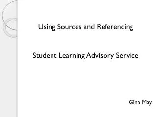 Using Sources and Referencing Student Learning Advisory Service Gina May