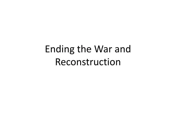 ending the war and reconstruction