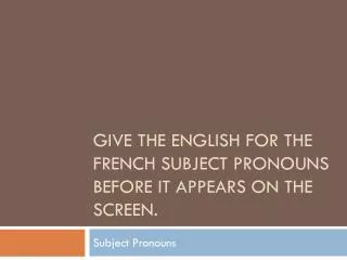 Give the english for the french subject pronouns before it appears on the screen.