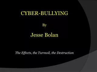 CYBER-BULLYING By Jesse Bolan The E ffects , the Turmoil , the Destruction