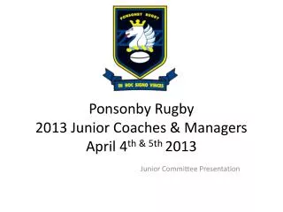 Ponsonby Rugby 2013 Junior Coaches &amp; Managers April 4 th &amp; 5th 2013