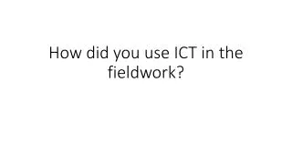 How did you use ICT in the fieldwork?
