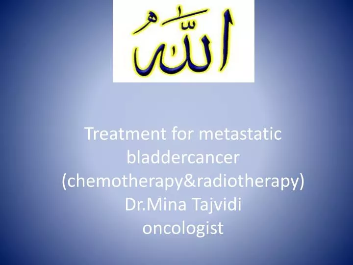 treatment for metastatic bladdercancer chemotherapy radiotherapy dr mina tajvidi oncologist
