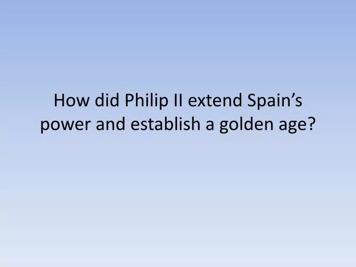 how did philip ii extend spain s power and establish a golden age