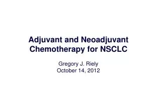 Adjuvant and Neoadjuvant Chemotherapy for NSCLC Gregory J. Riely October 14, 2012