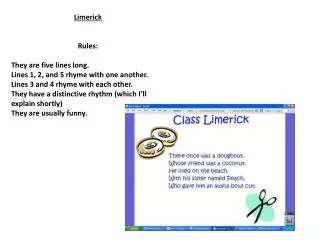 Limerick Rules : They are five lines long. Lines 1, 2, and 5 rhyme with one another.