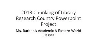 2013 Chunking of Library Research Country Powerpoint Project