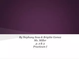 By Stephany Sosa &amp; Brigitte Gomez Ms. Miller p. 2 &amp; 3 Practicum I