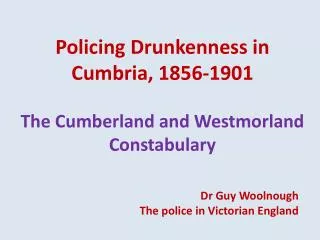 Policing Drunkenness in Cumbria, 1856-1901 The Cumberland and Westmorland Constabulary